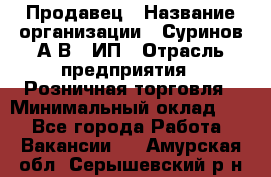 Продавец › Название организации ­ Суринов А.В., ИП › Отрасль предприятия ­ Розничная торговля › Минимальный оклад ­ 1 - Все города Работа » Вакансии   . Амурская обл.,Серышевский р-н